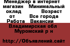 Менеджер в интернет - магазин › Минимальный оклад ­ 2 000 › Возраст от ­ 18 - Все города Работа » Вакансии   . Владимирская обл.,Муромский р-н